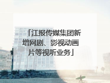 江报传媒集团新增网剧、影视动画片等视听业务