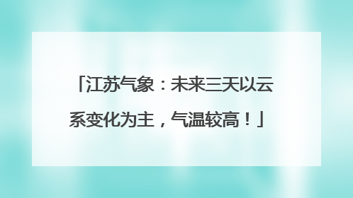 江苏气象：未来三天以云系变化为主，气温较高！
