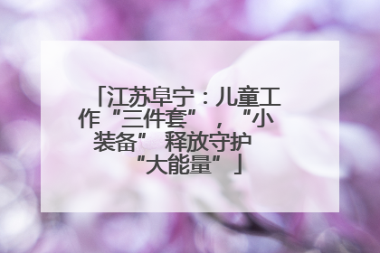 江苏阜宁：儿童工作“三件套”，“小装备” 释放守护 “大能量”