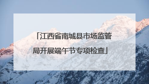 江西省南城县市场监管局开展端午节专项检查