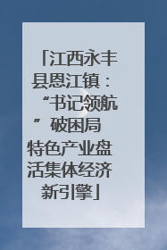 江西永丰县恩江镇：“书记领航”破困局 特色产业盘活集体经济新引擎