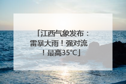 江西气象发布：雷暴大雨！强对流！最高35℃