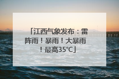 江西气象发布：雷阵雨！暴雨！大暴雨！最高35℃