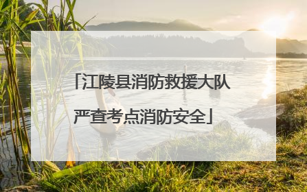 江陵县消防救援大队严查考点消防安全