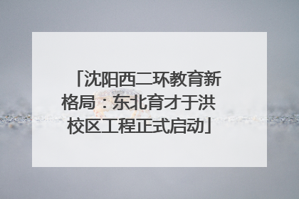 沈阳西二环教育新格局：东北育才于洪校区工程正式启动