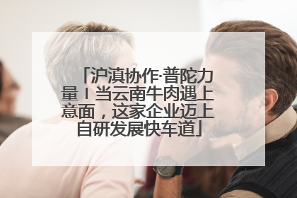 沪滇协作·普陀力量〡当云南牛肉遇上意面，这家企业迈上自研发展快车道