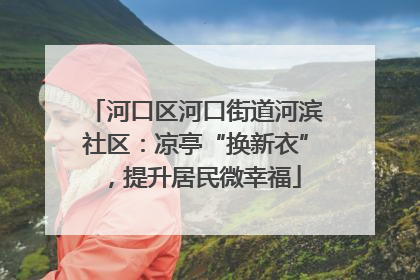 河口区河口街道河滨社区：凉亭“换新衣”，提升居民微幸福