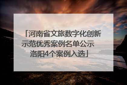 河南省文旅数字化创新示范优秀案例名单公示 洛阳4个案例入选
