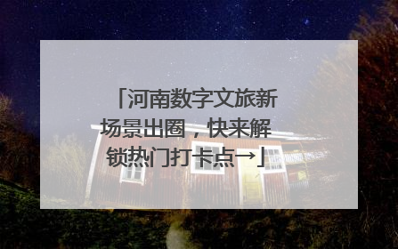 河南数字文旅新场景出圈，快来解锁热门打卡点→