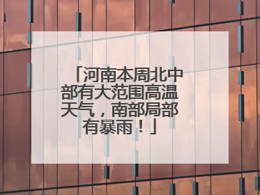 河南本周北中部有大范围高温天气，南部局部有暴雨！