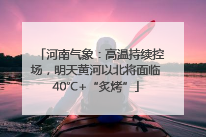河南气象：高温持续控场，明天黄河以北将面临40℃+“炙烤”