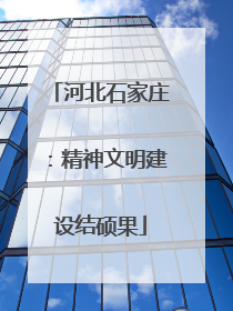河北石家庄：精神文明建设结硕果