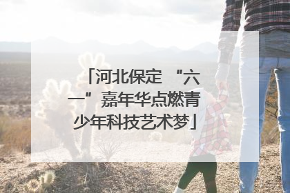 河北保定 “六一”嘉年华点燃青少年科技艺术梦