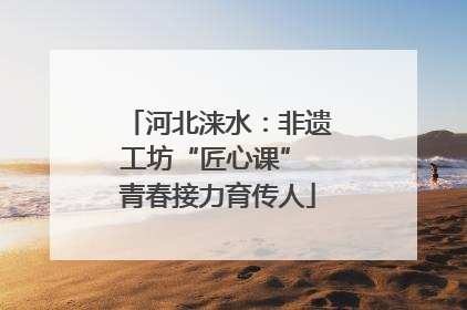 河北涞水：非遗工坊“匠心课” 青春接力育传人