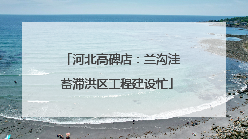 河北高碑店：兰沟洼蓄滞洪区工程建设忙