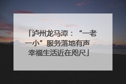 泸州龙马潭：“一老一小”服务落地有声 幸福生活近在咫尺