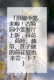 泡椒小笼来啦！古猗园小笼餐厅上新，荷花、荷叶、藕带、莲子做的荷花宴也来尝一下？