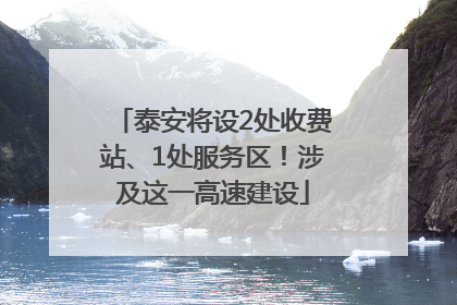 泰安将设2处收费站、1处服务区！涉及这一高速建设