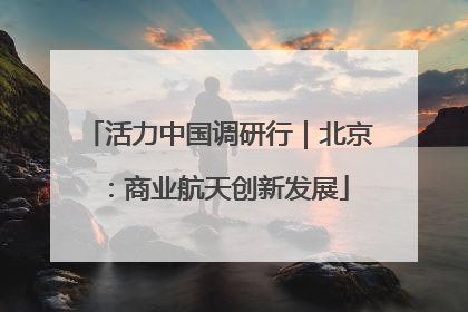 活力中国调研行｜北京：商业航天创新发展
