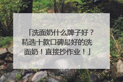 洗面奶什么牌子好？精选十款口碑最好的洗面奶！直接抄作业！