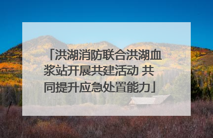 洪湖消防联合洪湖血浆站开展共建活动 共同提升应急处置能力