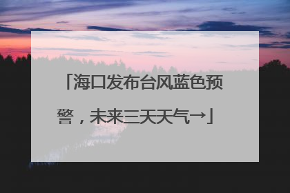海口发布台风蓝色预警，未来三天天气→