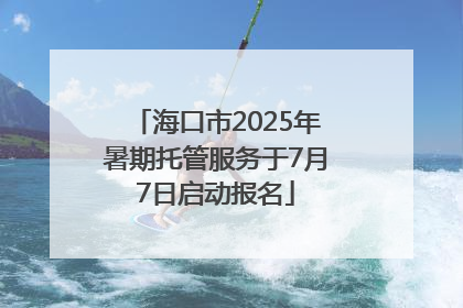 海口市2025年暑期托管服务于7月7日启动报名