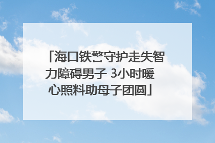 海口铁警守护走失智力障碍男子 3小时暖心照料助母子团圆