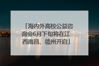 海内外高校公益咨询会6月下旬将在江西南昌、赣州开启