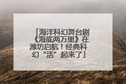 海洋科幻舞台剧《海底两万里》在潍坊启航！经典科幻“活”起来了