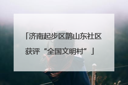 济南起步区鹊山东社区获评“全国文明村”