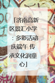 济南高新区景汇小学：多彩活动庆端午 传承文化润童心