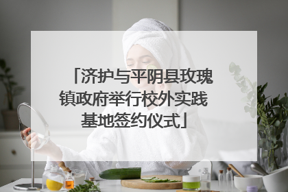 济护与平阴县玫瑰镇政府举行校外实践基地签约仪式
