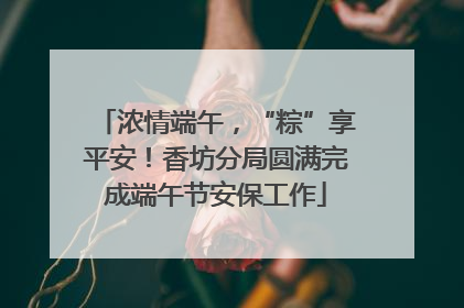 浓情端午，“粽”享平安！香坊分局圆满完成端午节安保工作