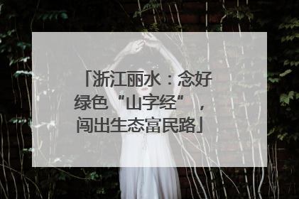 浙江丽水：念好绿色“山字经”，闯出生态富民路