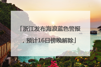 浙江发布海浪蓝色警报，预计16日傍晚解除