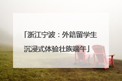 浙江宁波：外籍留学生沉浸式体验壮族端午