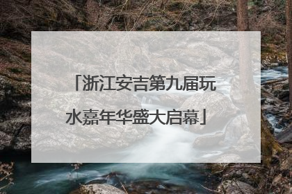 浙江安吉第九届玩水嘉年华盛大启幕