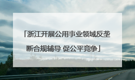 浙江开展公用事业领域反垄断合规辅导 促公平竞争