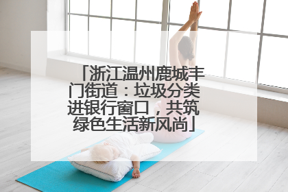 浙江温州鹿城丰门街道：垃圾分类进银行窗口，共筑绿色生活新风尚
