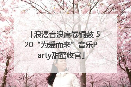 浪漫音浪席卷铜鼓 520“为爱而来”音乐Party甜蜜收官
