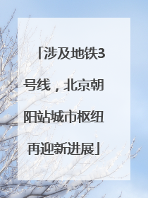 涉及地铁3号线，北京朝阳站城市枢纽再迎新进展
