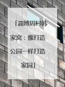 淄博周村韩家窝：像打造公园一样打造家园