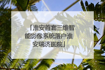 淮安首套三维智能影像系统落户淮安瑞济医院