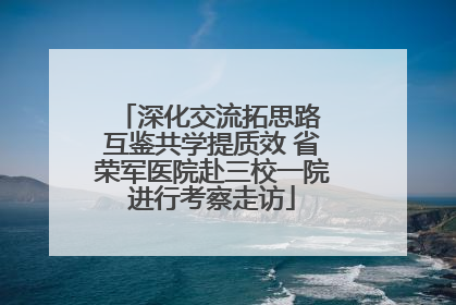 深化交流拓思路 互鉴共学提质效 省荣军医院赴三校一院进行考察走访