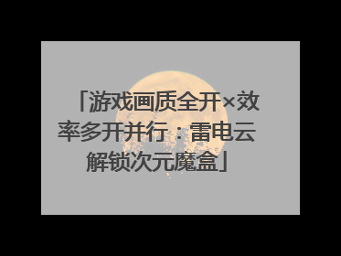 游戏画质全开×效率多开并行：雷电云解锁次元魔盒