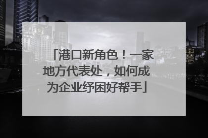港口新角色！一家地方代表处，如何成为企业纾困好帮手