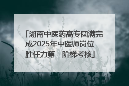 湖南中医药高专圆满完成2025年中医师岗位胜任力第一阶梯考核