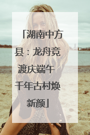 湖南中方县：龙舟竞渡庆端午 千年古村焕新颜