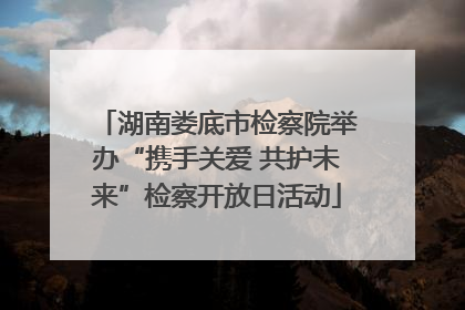 湖南娄底市检察院举办“携手关爱 共护未来”检察开放日活动